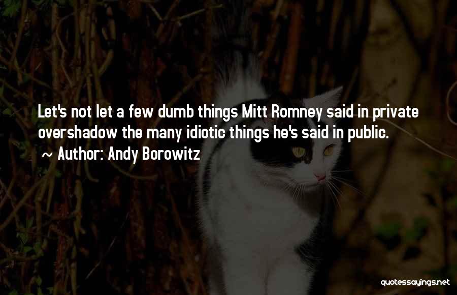 Andy Borowitz Quotes: Let's Not Let A Few Dumb Things Mitt Romney Said In Private Overshadow The Many Idiotic Things He's Said In