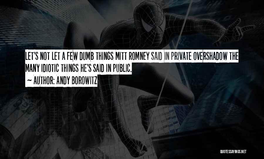 Andy Borowitz Quotes: Let's Not Let A Few Dumb Things Mitt Romney Said In Private Overshadow The Many Idiotic Things He's Said In