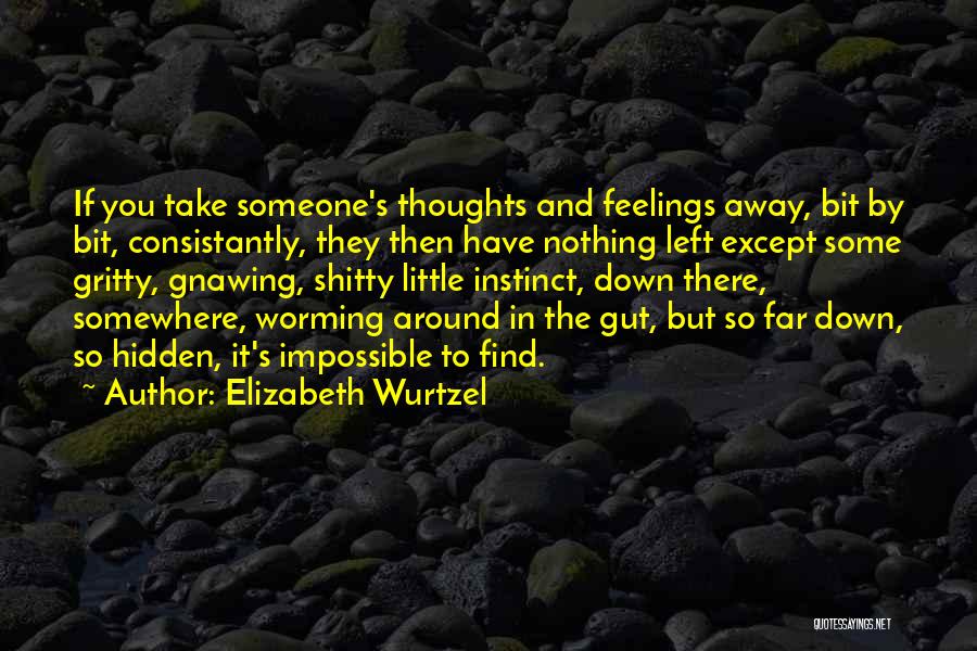 Elizabeth Wurtzel Quotes: If You Take Someone's Thoughts And Feelings Away, Bit By Bit, Consistantly, They Then Have Nothing Left Except Some Gritty,