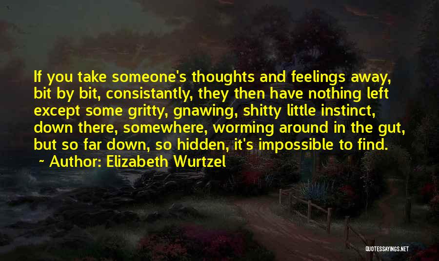 Elizabeth Wurtzel Quotes: If You Take Someone's Thoughts And Feelings Away, Bit By Bit, Consistantly, They Then Have Nothing Left Except Some Gritty,