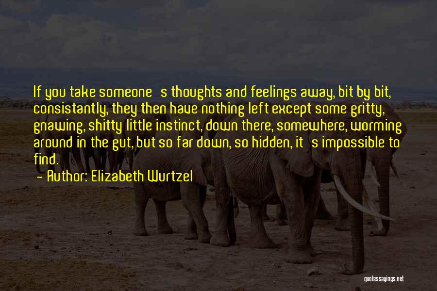 Elizabeth Wurtzel Quotes: If You Take Someone's Thoughts And Feelings Away, Bit By Bit, Consistantly, They Then Have Nothing Left Except Some Gritty,