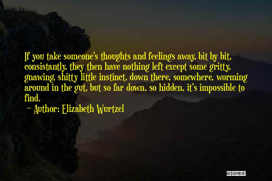 Elizabeth Wurtzel Quotes: If You Take Someone's Thoughts And Feelings Away, Bit By Bit, Consistantly, They Then Have Nothing Left Except Some Gritty,