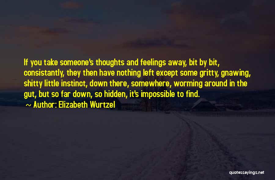 Elizabeth Wurtzel Quotes: If You Take Someone's Thoughts And Feelings Away, Bit By Bit, Consistantly, They Then Have Nothing Left Except Some Gritty,