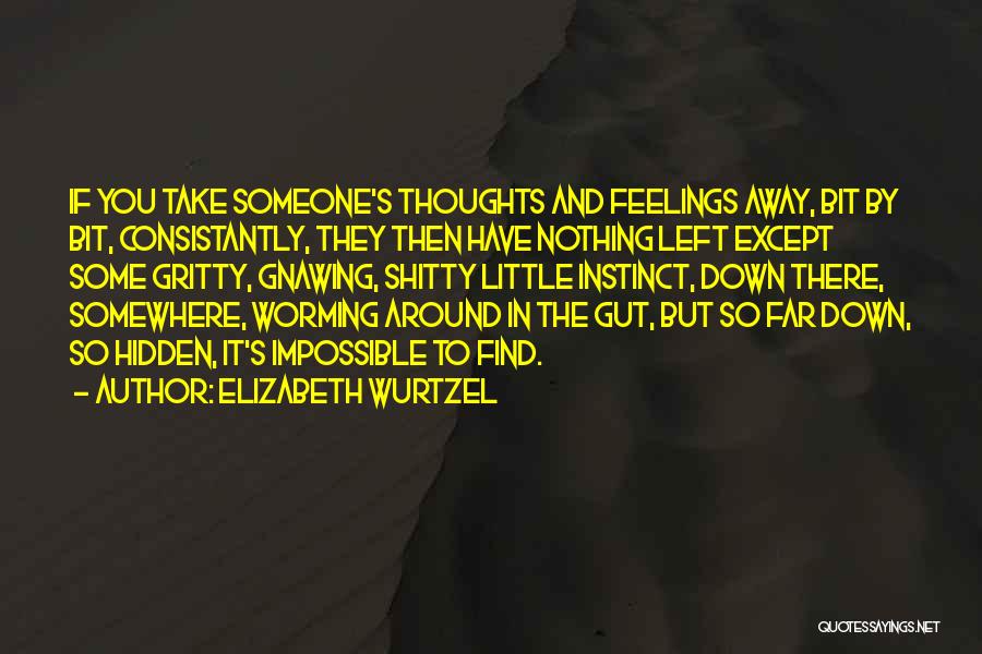 Elizabeth Wurtzel Quotes: If You Take Someone's Thoughts And Feelings Away, Bit By Bit, Consistantly, They Then Have Nothing Left Except Some Gritty,