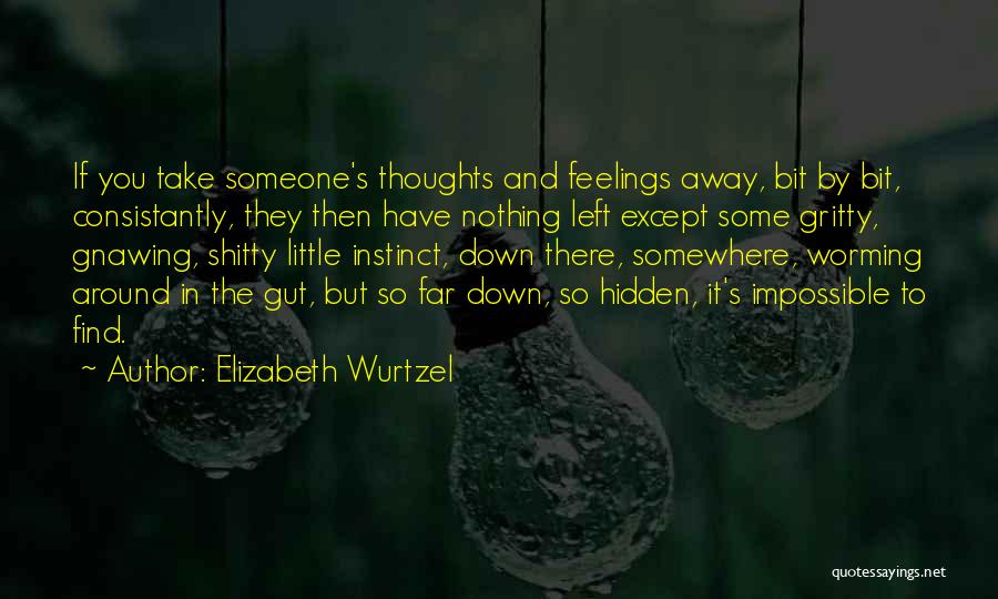 Elizabeth Wurtzel Quotes: If You Take Someone's Thoughts And Feelings Away, Bit By Bit, Consistantly, They Then Have Nothing Left Except Some Gritty,