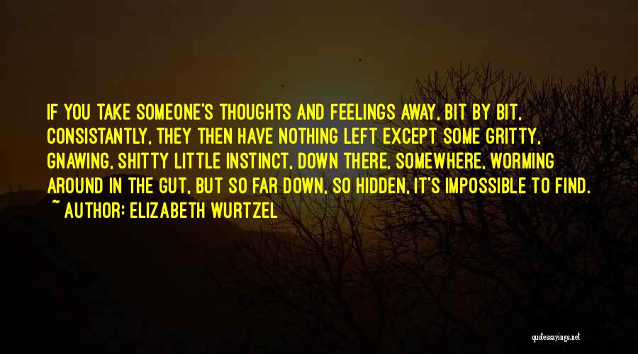 Elizabeth Wurtzel Quotes: If You Take Someone's Thoughts And Feelings Away, Bit By Bit, Consistantly, They Then Have Nothing Left Except Some Gritty,