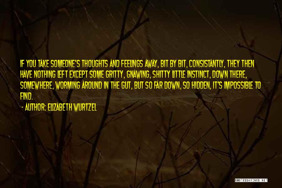 Elizabeth Wurtzel Quotes: If You Take Someone's Thoughts And Feelings Away, Bit By Bit, Consistantly, They Then Have Nothing Left Except Some Gritty,