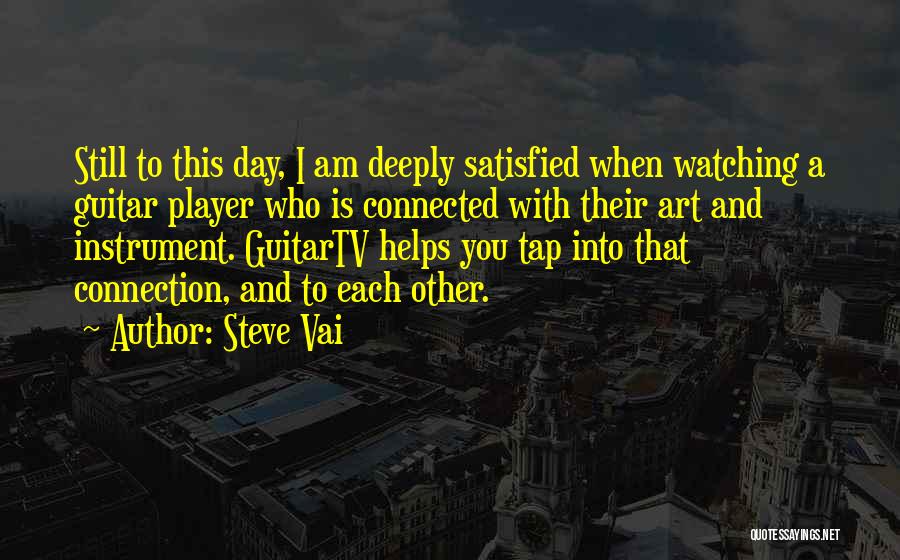 Steve Vai Quotes: Still To This Day, I Am Deeply Satisfied When Watching A Guitar Player Who Is Connected With Their Art And