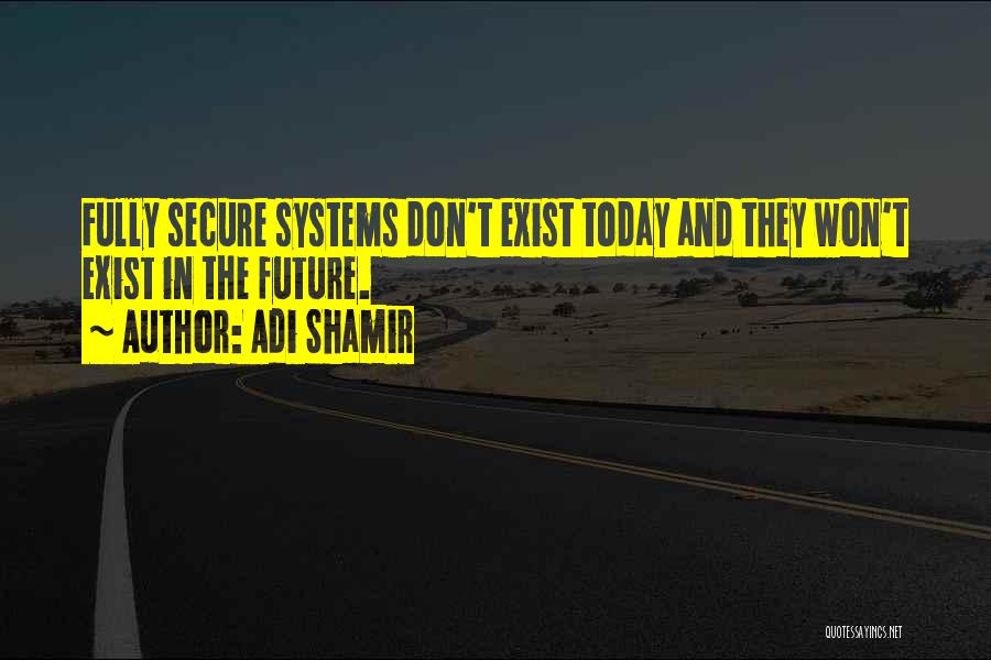 Adi Shamir Quotes: Fully Secure Systems Don't Exist Today And They Won't Exist In The Future.
