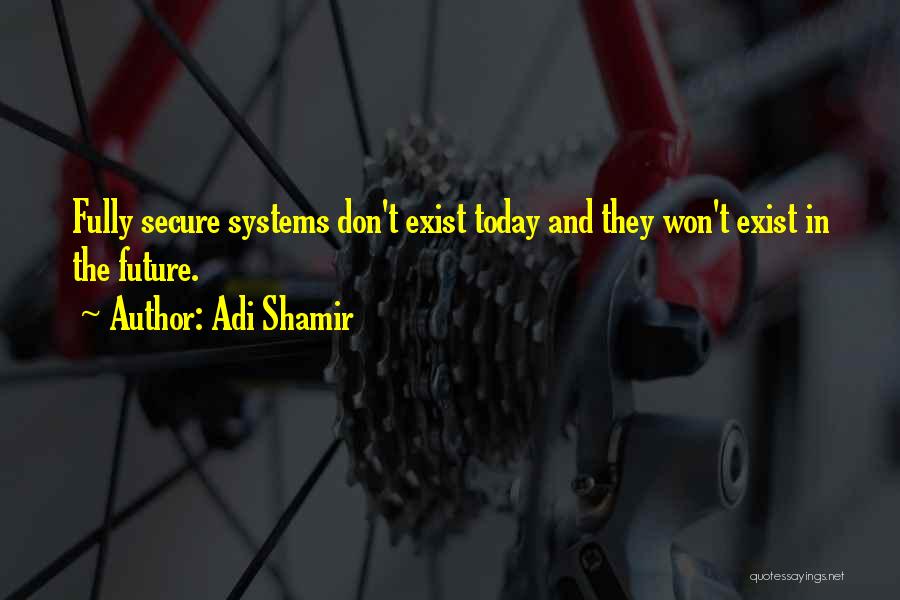 Adi Shamir Quotes: Fully Secure Systems Don't Exist Today And They Won't Exist In The Future.