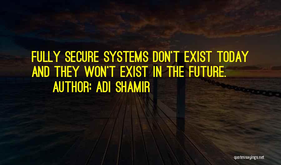 Adi Shamir Quotes: Fully Secure Systems Don't Exist Today And They Won't Exist In The Future.