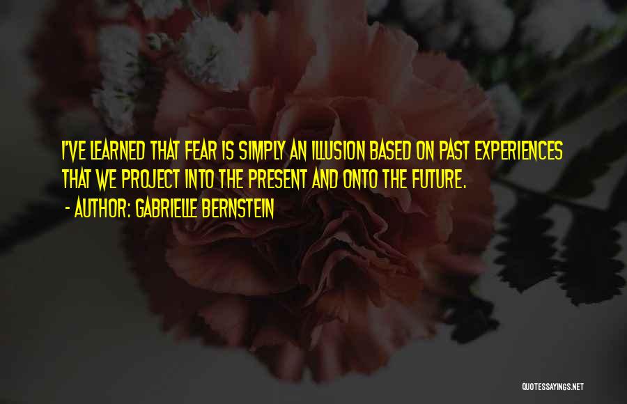 Gabrielle Bernstein Quotes: I've Learned That Fear Is Simply An Illusion Based On Past Experiences That We Project Into The Present And Onto