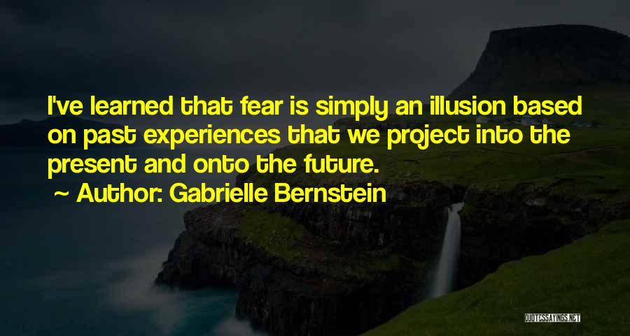 Gabrielle Bernstein Quotes: I've Learned That Fear Is Simply An Illusion Based On Past Experiences That We Project Into The Present And Onto