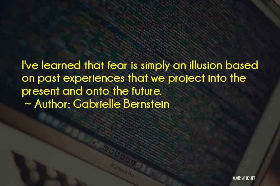Gabrielle Bernstein Quotes: I've Learned That Fear Is Simply An Illusion Based On Past Experiences That We Project Into The Present And Onto