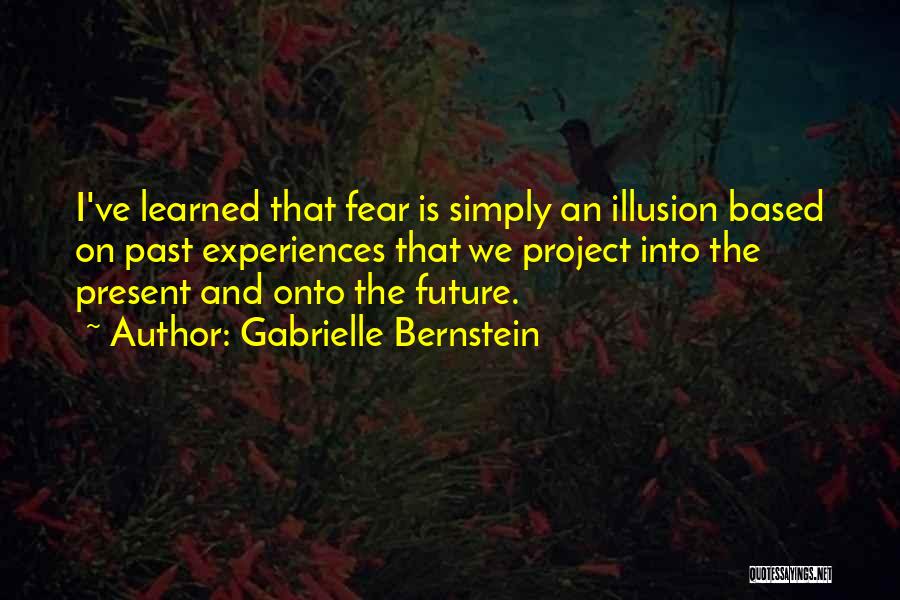 Gabrielle Bernstein Quotes: I've Learned That Fear Is Simply An Illusion Based On Past Experiences That We Project Into The Present And Onto