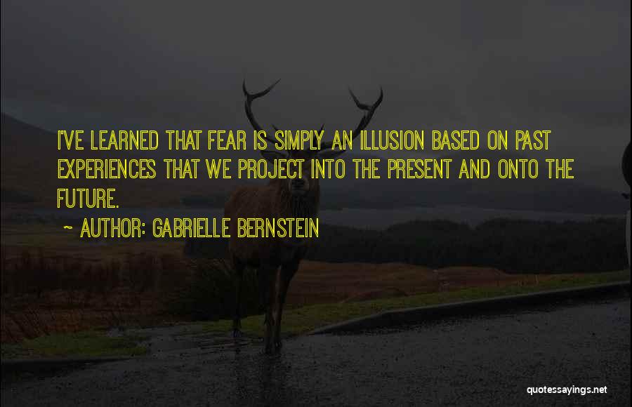 Gabrielle Bernstein Quotes: I've Learned That Fear Is Simply An Illusion Based On Past Experiences That We Project Into The Present And Onto