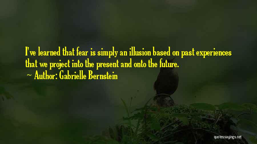 Gabrielle Bernstein Quotes: I've Learned That Fear Is Simply An Illusion Based On Past Experiences That We Project Into The Present And Onto