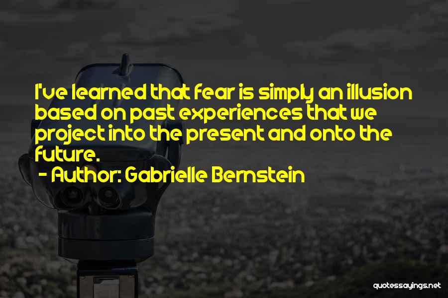 Gabrielle Bernstein Quotes: I've Learned That Fear Is Simply An Illusion Based On Past Experiences That We Project Into The Present And Onto