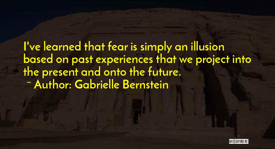 Gabrielle Bernstein Quotes: I've Learned That Fear Is Simply An Illusion Based On Past Experiences That We Project Into The Present And Onto