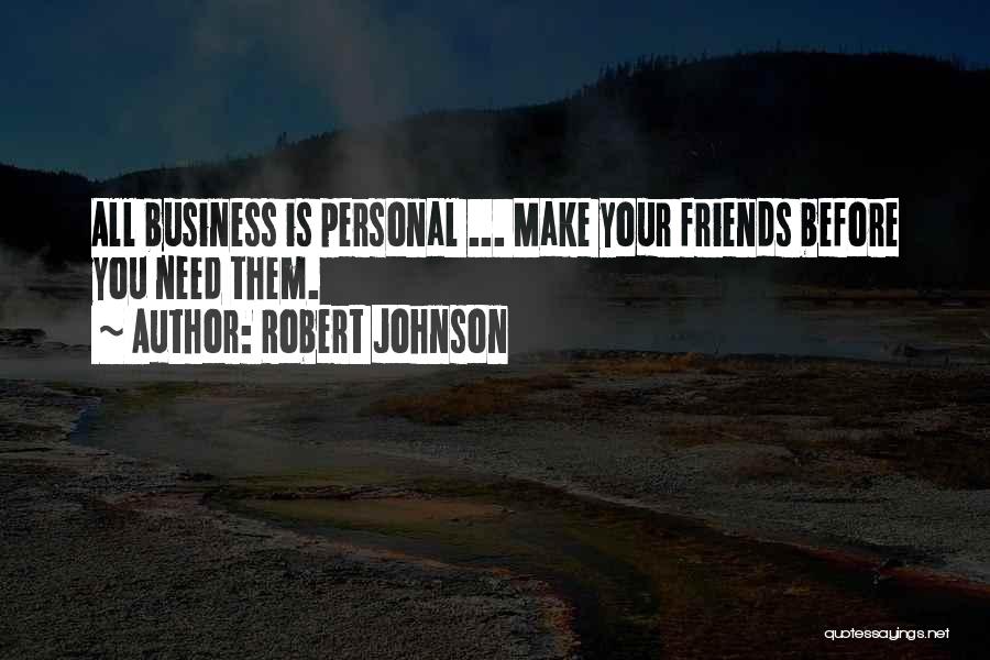 Robert Johnson Quotes: All Business Is Personal ... Make Your Friends Before You Need Them.