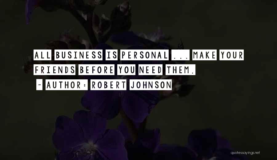 Robert Johnson Quotes: All Business Is Personal ... Make Your Friends Before You Need Them.