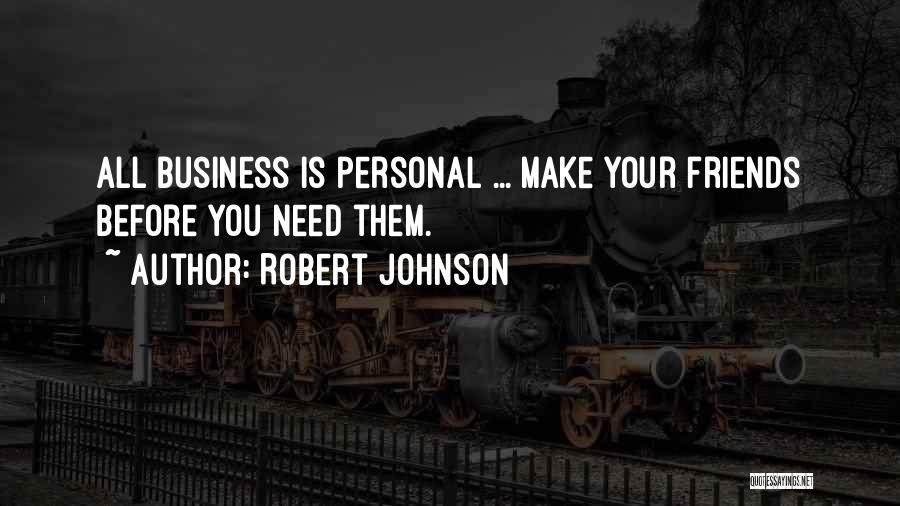 Robert Johnson Quotes: All Business Is Personal ... Make Your Friends Before You Need Them.