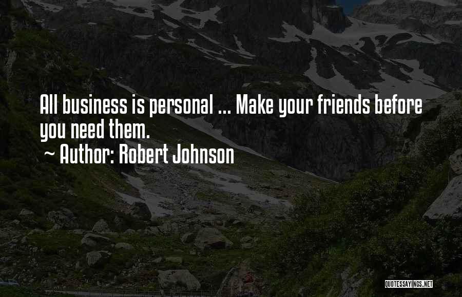 Robert Johnson Quotes: All Business Is Personal ... Make Your Friends Before You Need Them.