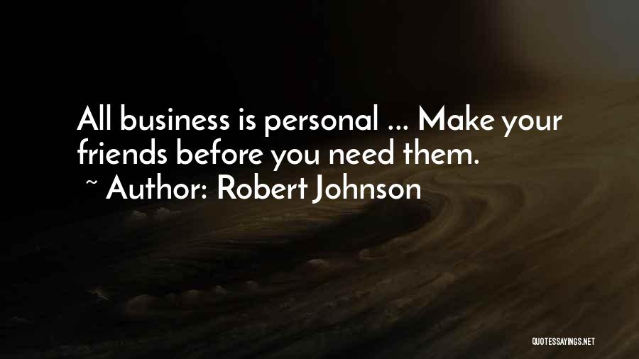 Robert Johnson Quotes: All Business Is Personal ... Make Your Friends Before You Need Them.