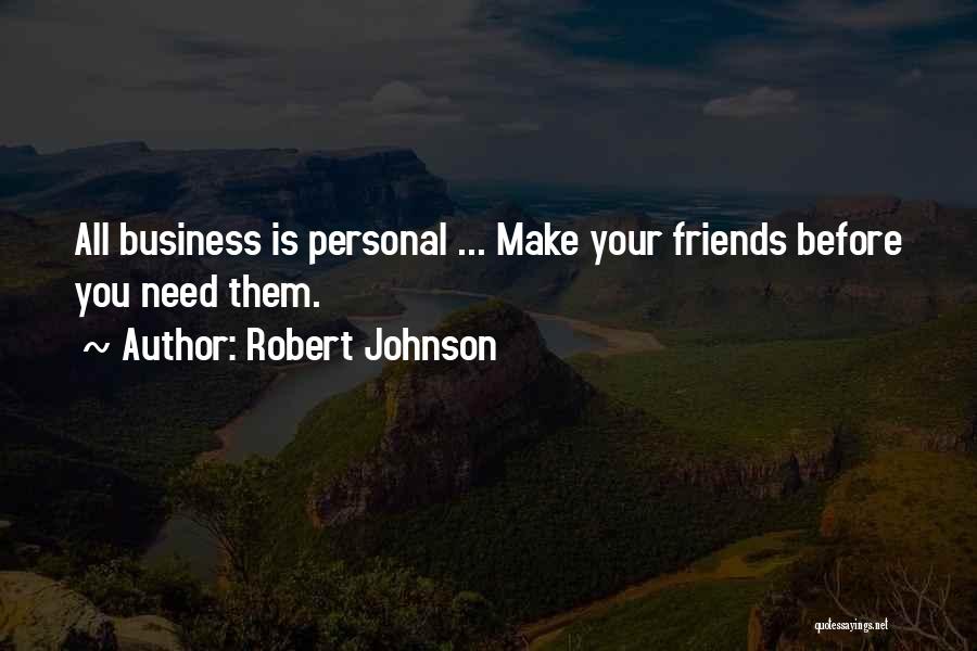 Robert Johnson Quotes: All Business Is Personal ... Make Your Friends Before You Need Them.