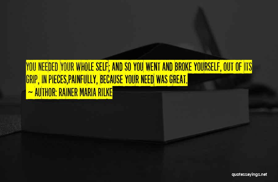 Rainer Maria Rilke Quotes: You Needed Your Whole Self; And So You Went And Broke Yourself, Out Of Its Grip, In Pieces,painfully, Because Your