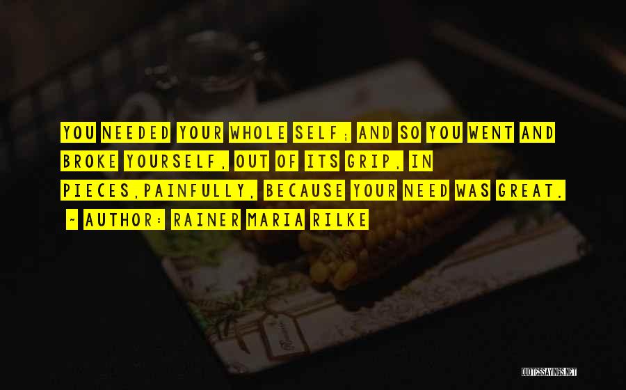 Rainer Maria Rilke Quotes: You Needed Your Whole Self; And So You Went And Broke Yourself, Out Of Its Grip, In Pieces,painfully, Because Your