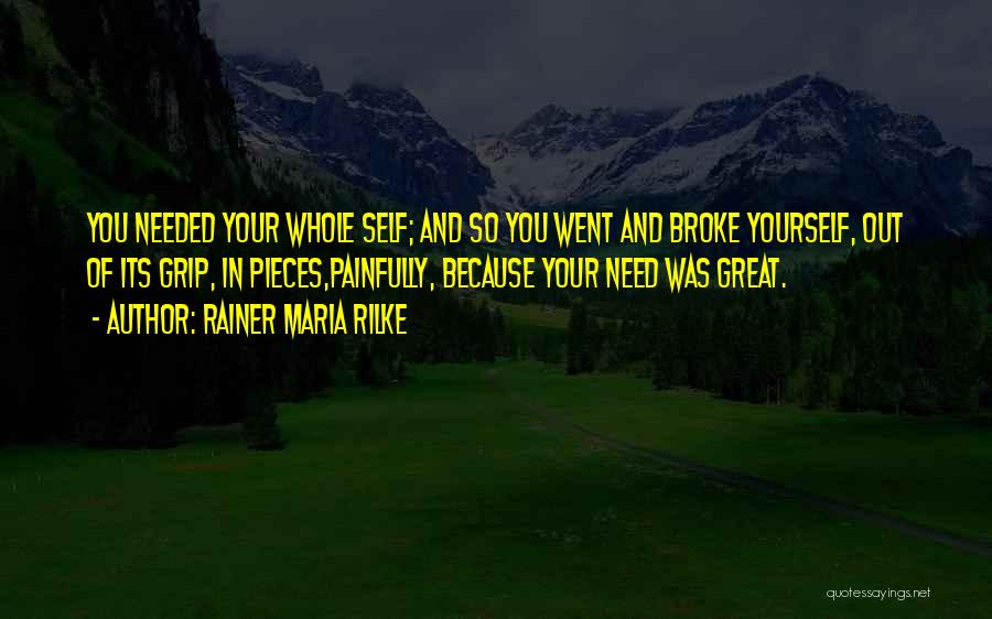 Rainer Maria Rilke Quotes: You Needed Your Whole Self; And So You Went And Broke Yourself, Out Of Its Grip, In Pieces,painfully, Because Your