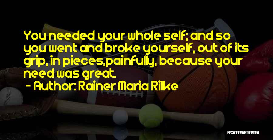 Rainer Maria Rilke Quotes: You Needed Your Whole Self; And So You Went And Broke Yourself, Out Of Its Grip, In Pieces,painfully, Because Your