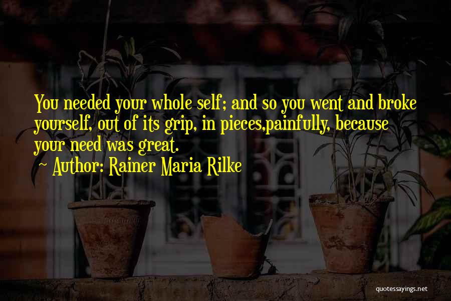 Rainer Maria Rilke Quotes: You Needed Your Whole Self; And So You Went And Broke Yourself, Out Of Its Grip, In Pieces,painfully, Because Your