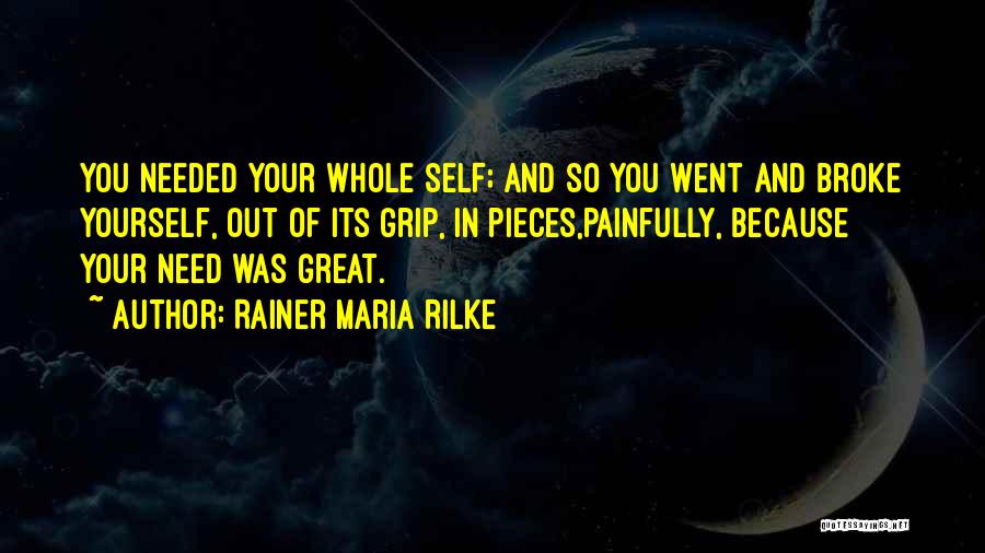Rainer Maria Rilke Quotes: You Needed Your Whole Self; And So You Went And Broke Yourself, Out Of Its Grip, In Pieces,painfully, Because Your