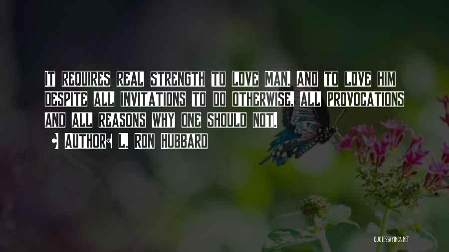 L. Ron Hubbard Quotes: It Requires Real Strength To Love Man. And To Love Him Despite All Invitations To Do Otherwise, All Provocations And