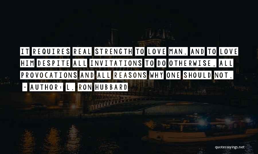 L. Ron Hubbard Quotes: It Requires Real Strength To Love Man. And To Love Him Despite All Invitations To Do Otherwise, All Provocations And