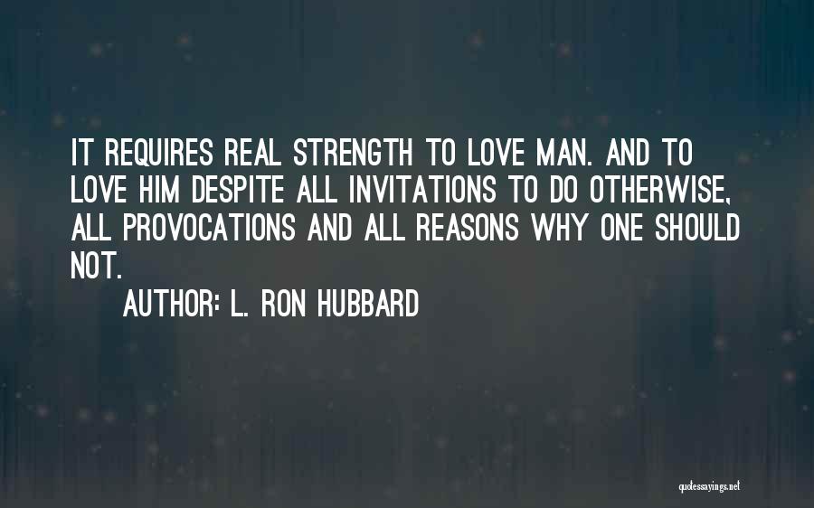 L. Ron Hubbard Quotes: It Requires Real Strength To Love Man. And To Love Him Despite All Invitations To Do Otherwise, All Provocations And