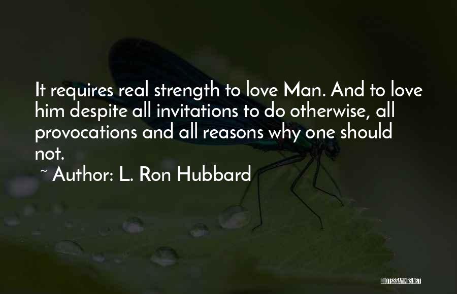 L. Ron Hubbard Quotes: It Requires Real Strength To Love Man. And To Love Him Despite All Invitations To Do Otherwise, All Provocations And