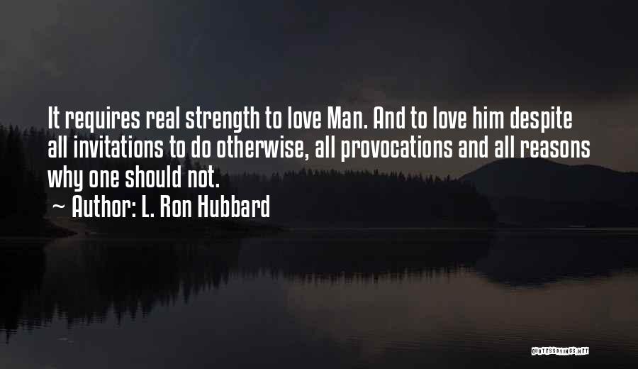 L. Ron Hubbard Quotes: It Requires Real Strength To Love Man. And To Love Him Despite All Invitations To Do Otherwise, All Provocations And