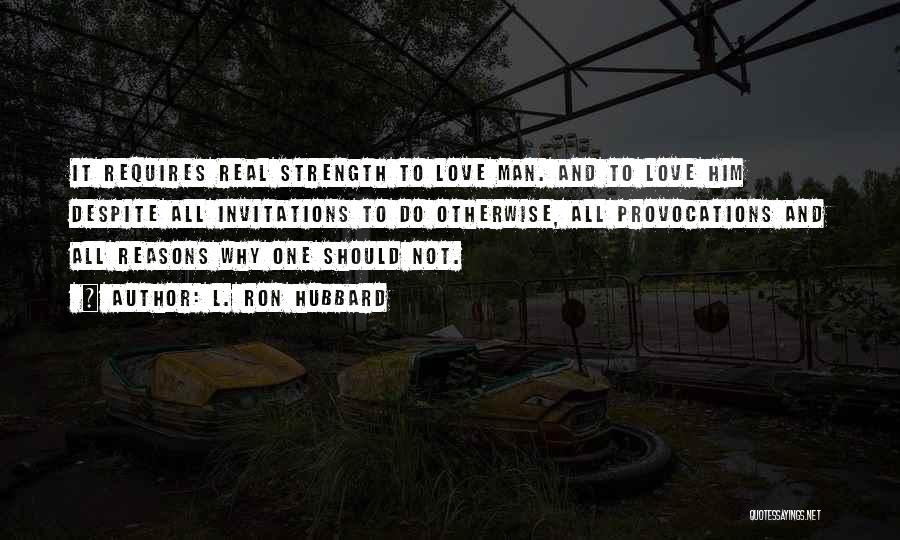 L. Ron Hubbard Quotes: It Requires Real Strength To Love Man. And To Love Him Despite All Invitations To Do Otherwise, All Provocations And