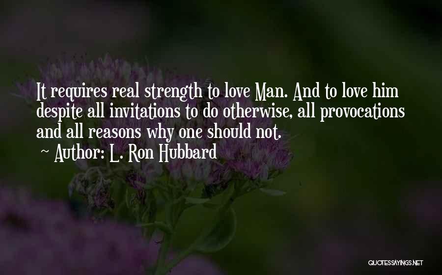 L. Ron Hubbard Quotes: It Requires Real Strength To Love Man. And To Love Him Despite All Invitations To Do Otherwise, All Provocations And