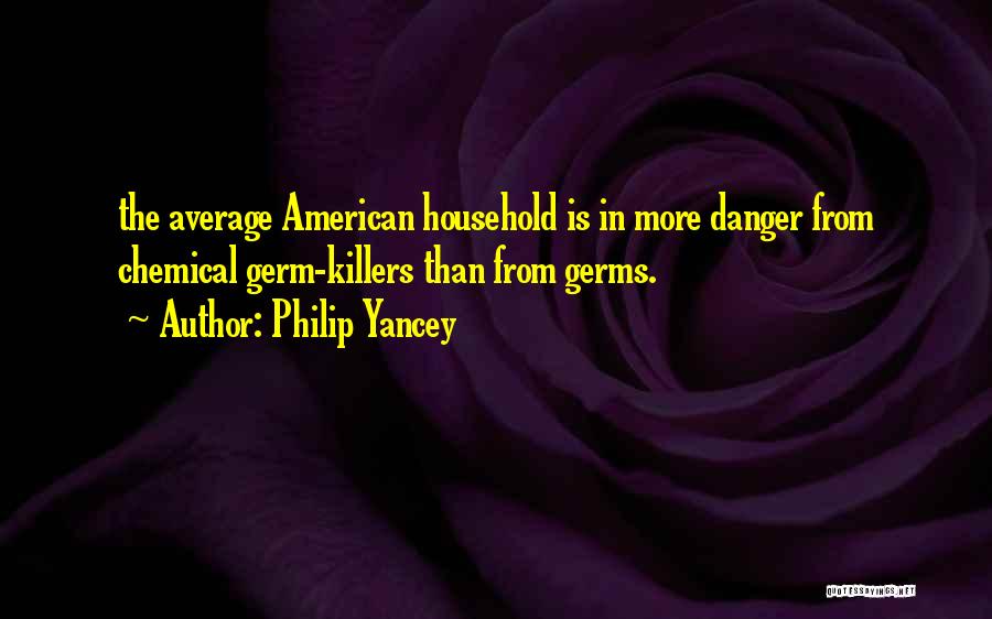 Philip Yancey Quotes: The Average American Household Is In More Danger From Chemical Germ-killers Than From Germs.