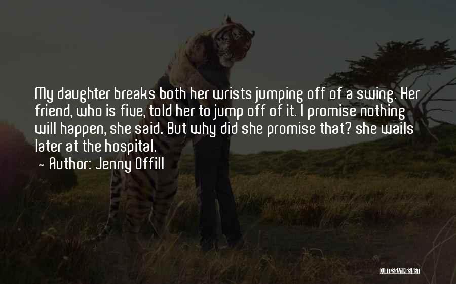 Jenny Offill Quotes: My Daughter Breaks Both Her Wrists Jumping Off Of A Swing. Her Friend, Who Is Five, Told Her To Jump