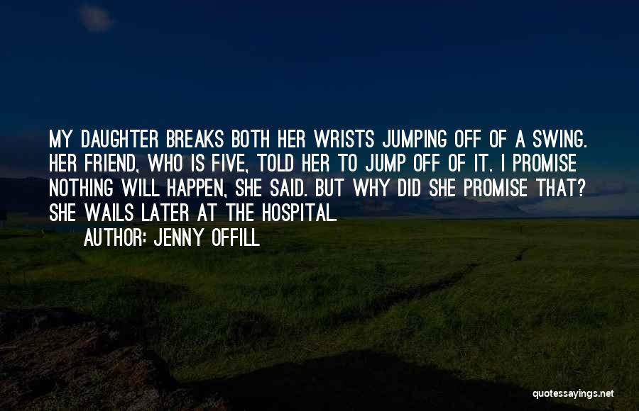 Jenny Offill Quotes: My Daughter Breaks Both Her Wrists Jumping Off Of A Swing. Her Friend, Who Is Five, Told Her To Jump