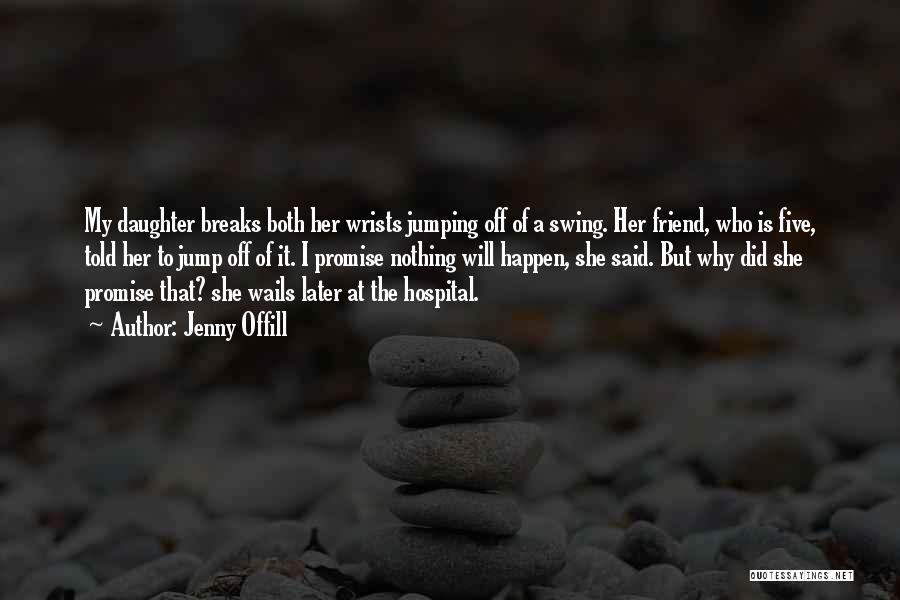 Jenny Offill Quotes: My Daughter Breaks Both Her Wrists Jumping Off Of A Swing. Her Friend, Who Is Five, Told Her To Jump