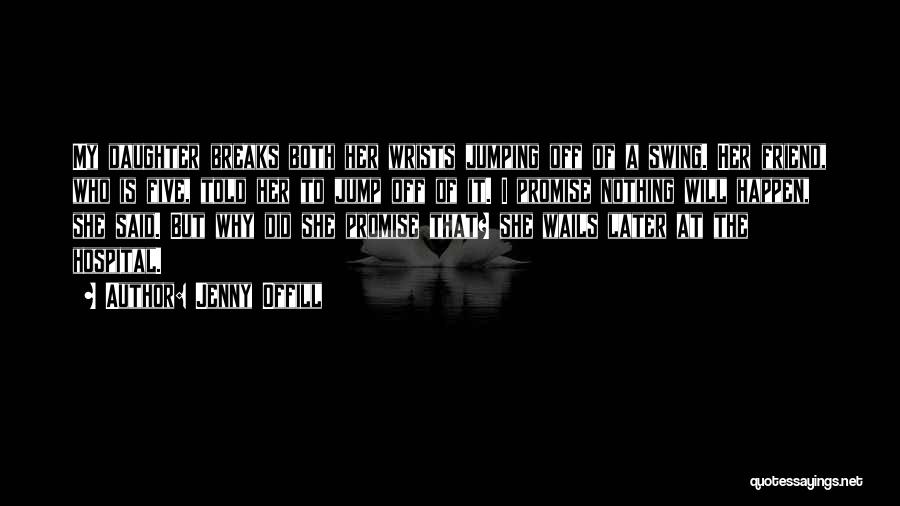 Jenny Offill Quotes: My Daughter Breaks Both Her Wrists Jumping Off Of A Swing. Her Friend, Who Is Five, Told Her To Jump