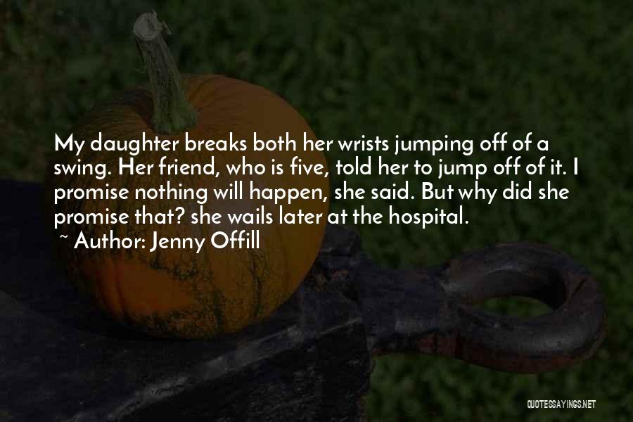 Jenny Offill Quotes: My Daughter Breaks Both Her Wrists Jumping Off Of A Swing. Her Friend, Who Is Five, Told Her To Jump