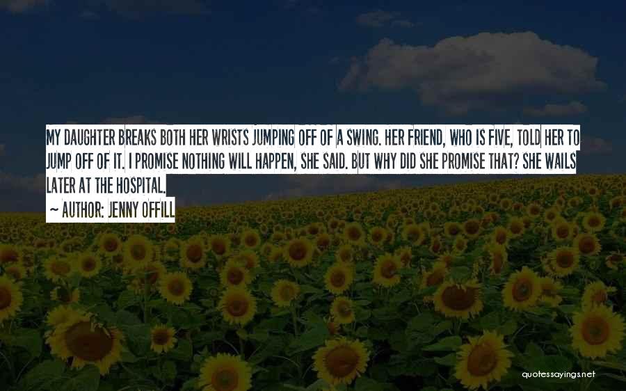 Jenny Offill Quotes: My Daughter Breaks Both Her Wrists Jumping Off Of A Swing. Her Friend, Who Is Five, Told Her To Jump