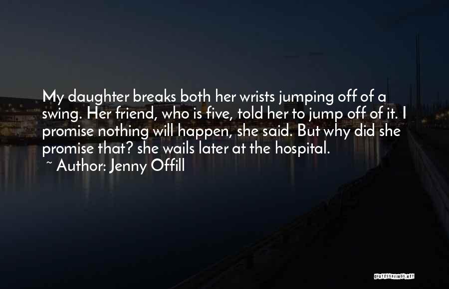 Jenny Offill Quotes: My Daughter Breaks Both Her Wrists Jumping Off Of A Swing. Her Friend, Who Is Five, Told Her To Jump